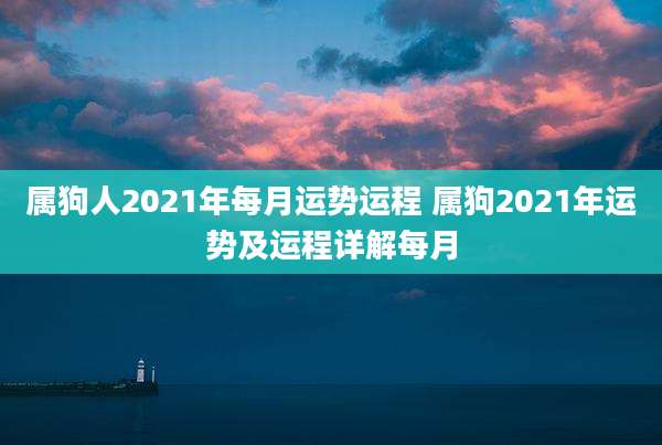 属狗人2021年每月运势运程 属狗2021年运势及运程详解每月