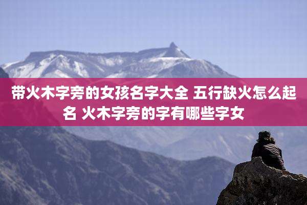 带火木字旁的女孩名字大全 五行缺火怎么起名 火木字旁的字有哪些字女