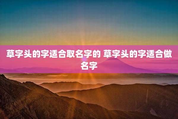 草字头的字适合取名字的 草字头的字适合做名字