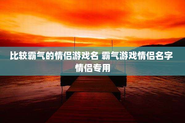比较霸气的情侣游戏名 霸气游戏情侣名字 情侣专用