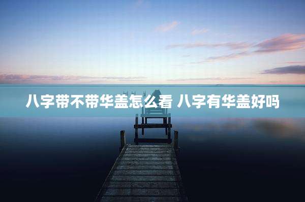 八字带不带华盖怎么看 八字有华盖好吗