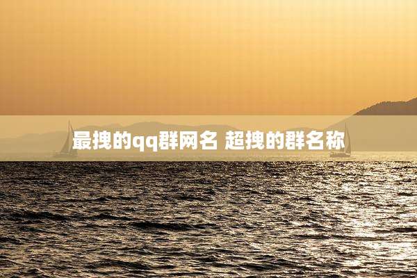 最拽的qq群网名 超拽的群名称