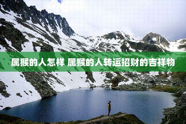 属猴的人怎样 属猴的人转运招财的吉祥物