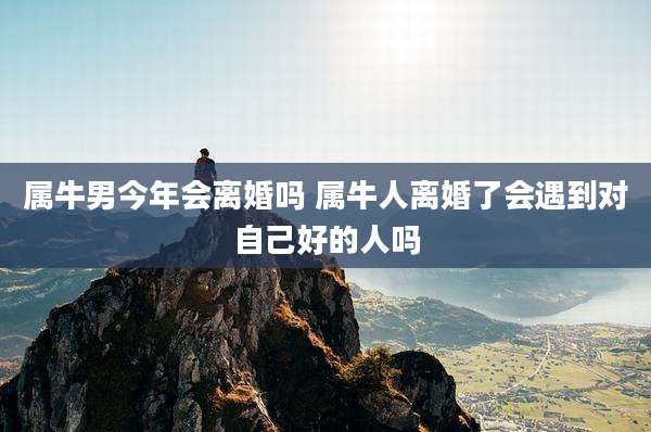 属牛男今年会离婚吗 属牛人离婚了会遇到对自己好的人吗