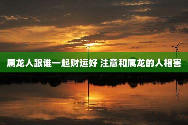 属龙人跟谁一起财运好 注意和属龙的人相害