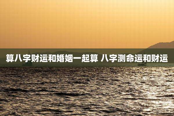 算八字财运和婚姻一起算 八字测命运和财运