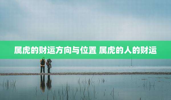 属虎的财运方向与位置 属虎的人的财运