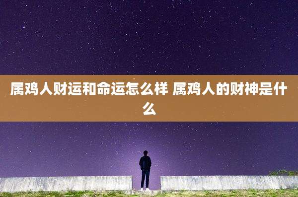属鸡人财运和命运怎么样 属鸡人的财神是什么