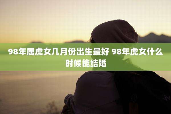 98年属虎女几月份出生最好 98年虎女什么时候能结婚