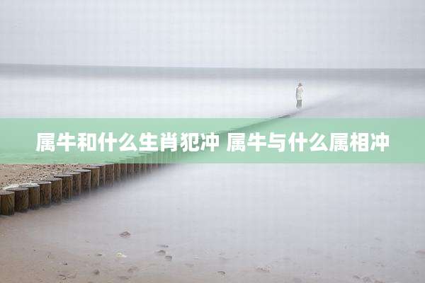 属牛和什么生肖犯冲 属牛与什么属相冲