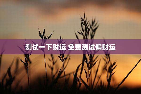 测试一下财运 免费测试偏财运