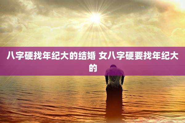 八字硬找年纪大的结婚 女八字硬要找年纪大的