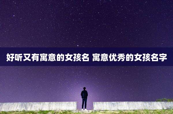 好听又有寓意的女孩名 寓意优秀的女孩名字