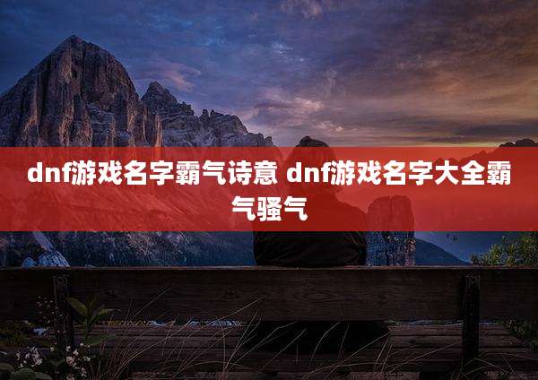 dnf游戏名字霸气诗意 dnf游戏名字大全霸气骚气