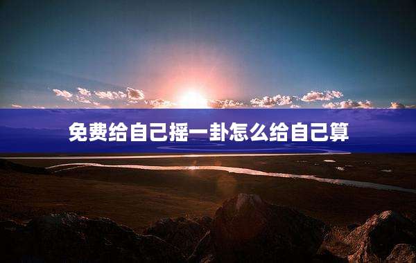 免费给自己摇一卦怎么给自己算