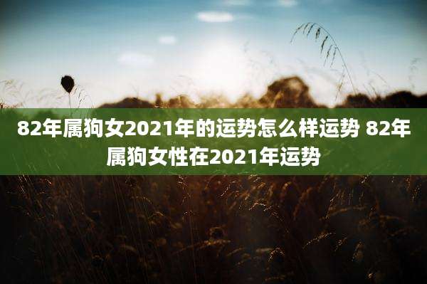82年属狗女2021年的运势怎么样运势 82年属狗女性在2021年运势