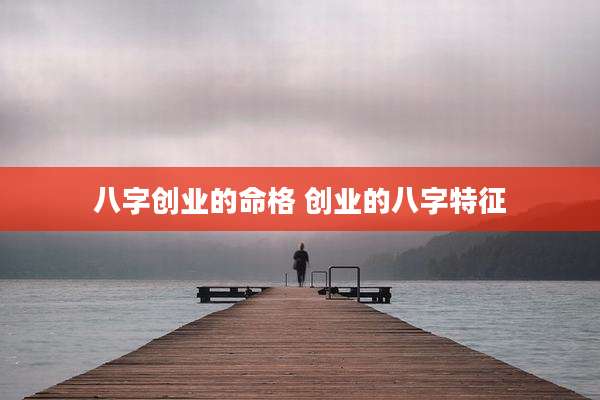 八字创业的命格 创业的八字特征