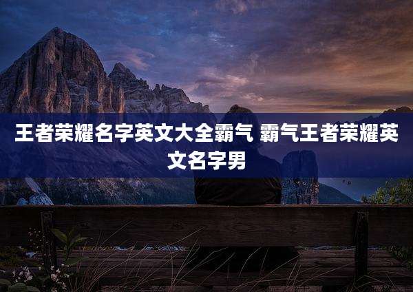 王者荣耀名字英文大全霸气 霸气王者荣耀英文名字男