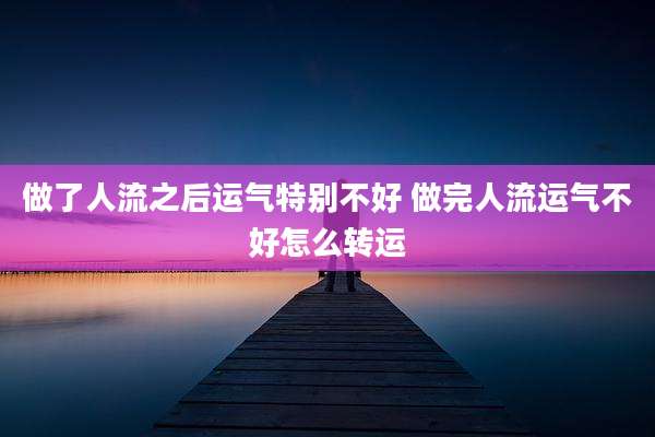 做了人流之后运气特别不好 做完人流运气不好怎么转运