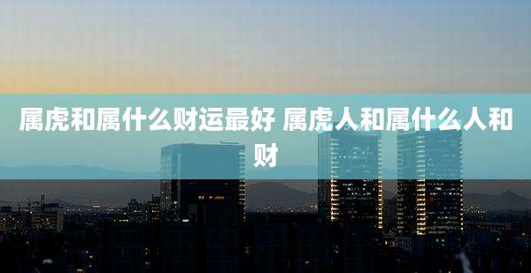 属虎和属什么财运最好 属虎人和属什么人和财