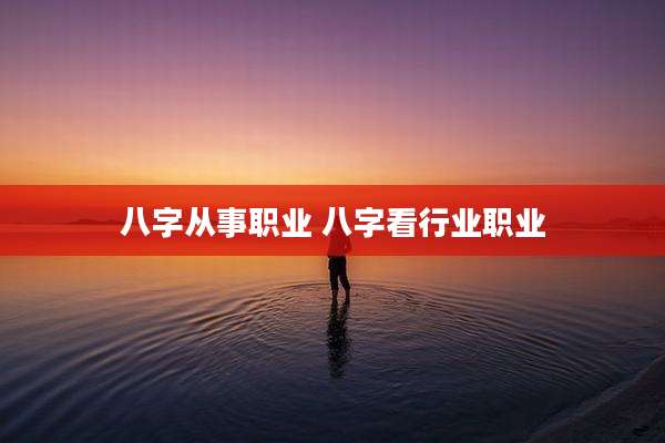 八字从事职业 八字看行业职业