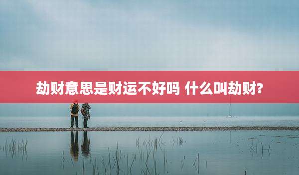劫财意思是财运不好吗 什么叫劫财?