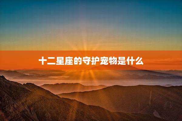 十二星座的守护宠物是什么