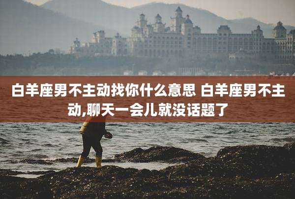 白羊座男不主动找你什么意思 白羊座男不主动,聊天一会儿就没话题了