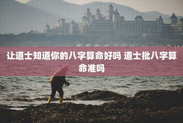 让道士知道你的八字算命好吗 道士批八字算命准吗