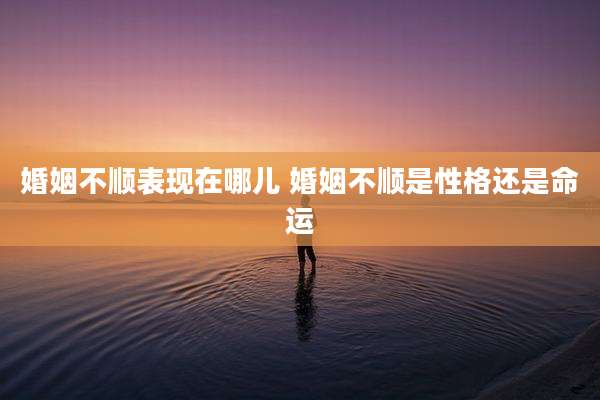 婚姻不顺表现在哪儿 婚姻不顺是性格还是命运