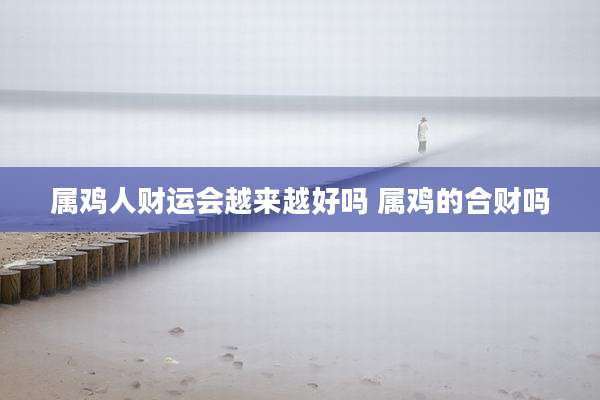 属鸡人财运会越来越好吗 属鸡的合财吗