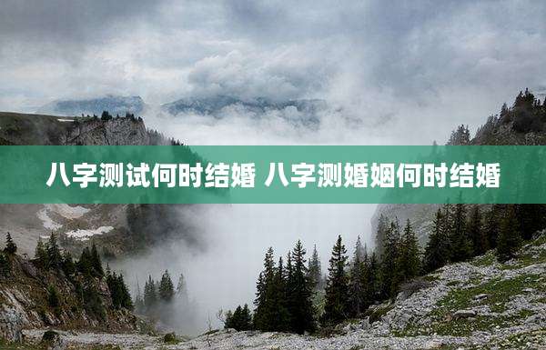 八字测试何时结婚 八字测婚姻何时结婚