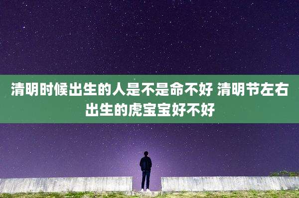 清明时候出生的人是不是命不好 清明节左右出生的虎宝宝好不好