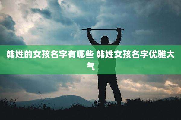 韩姓的女孩名字有哪些 韩姓女孩名字优雅大气