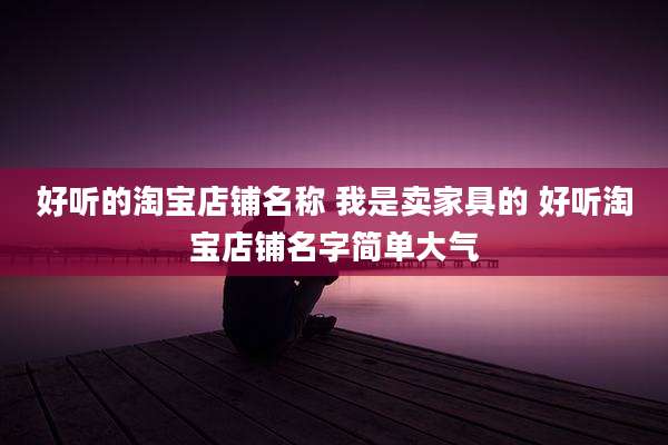 好听的淘宝店铺名称 我是卖家具的 好听淘宝店铺名字简单大气