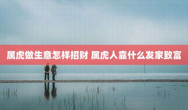 属虎做生意怎样招财 属虎人靠什么发家致富
