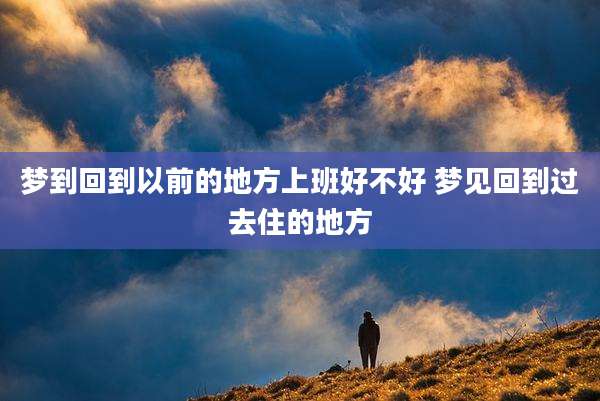 梦到回到以前的地方上班好不好 梦见回到过去住的地方