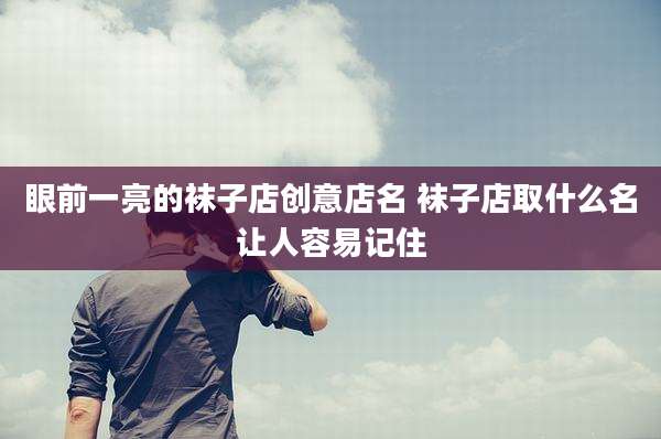 眼前一亮的袜子店创意店名 袜子店取什么名让人容易记住
