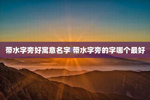 带水字旁好寓意名字 带水字旁的字哪个最好
