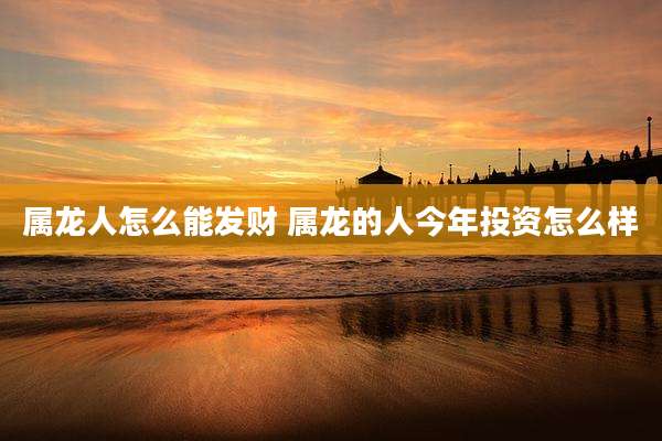 属龙人怎么能发财 属龙的人今年投资怎么样