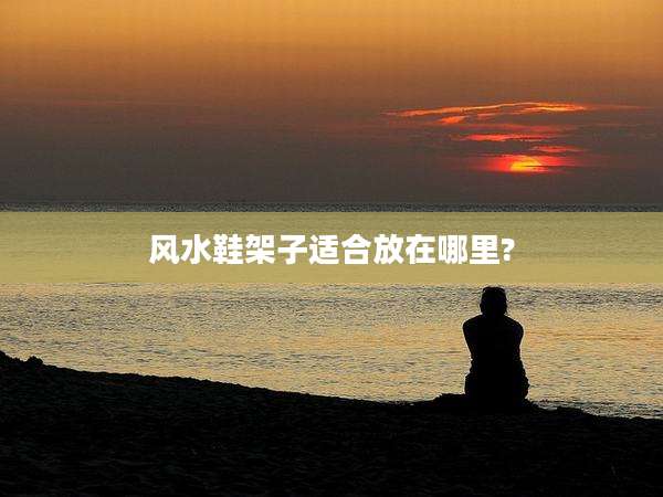 风水鞋架子适合放在哪里?