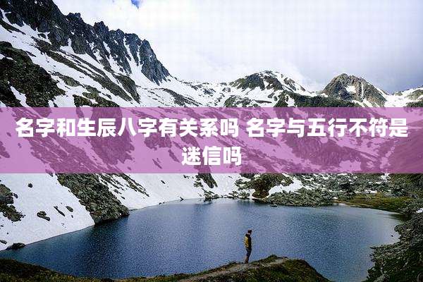 名字和生辰八字有关系吗 名字与五行不符是迷信吗