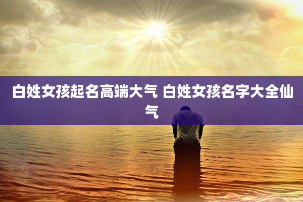 白姓女孩起名高端大气 白姓女孩名字大全仙气