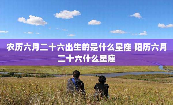 农历六月二十六出生的是什么星座 阳历六月二十六什么星座