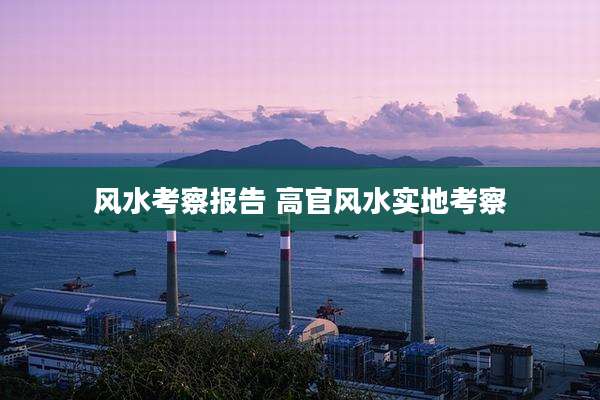 风水考察报告 高官风水实地考察