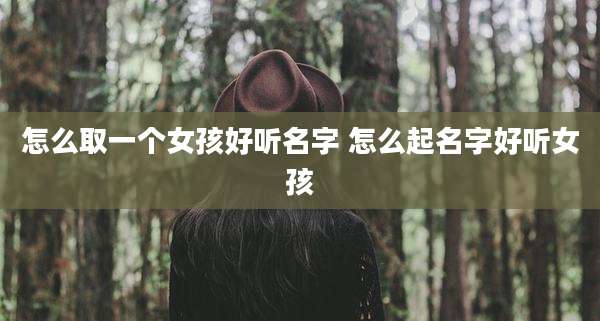 怎么取一个女孩好听名字 怎么起名字好听女孩