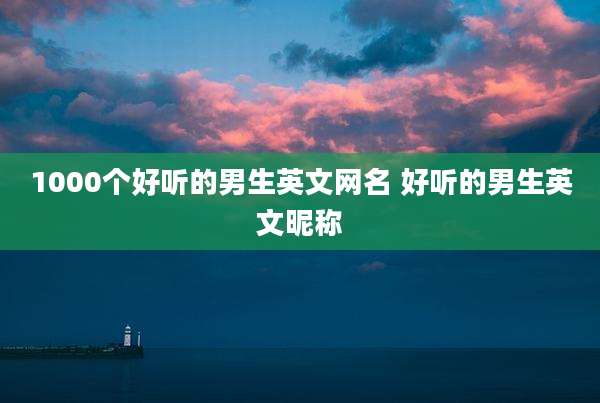 1000个好听的男生英文网名 好听的男生英文昵称