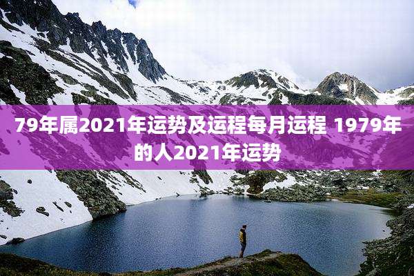 79年属2021年运势及运程每月运程 1979年的人2021年运势