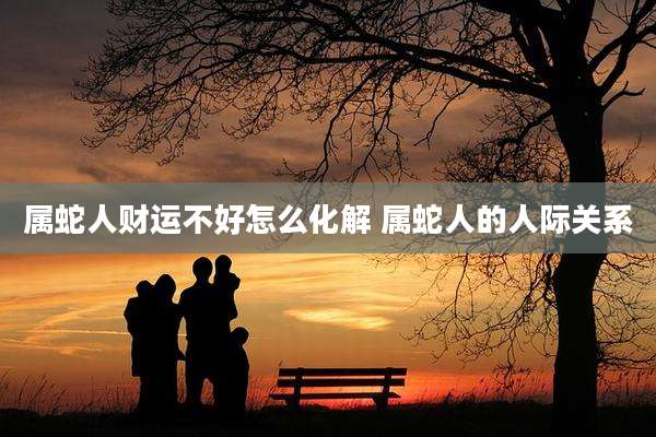 属蛇人财运不好怎么化解 属蛇人的人际关系