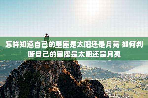 怎样知道自己的星座是太阳还是月亮 如何判断自己的星座是太阳还是月亮